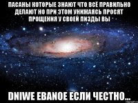 пасаны которые знают что всё правильно делают но при этом унижаясь просят прощения у своей пизды вы dniwe ebanoe если честно...