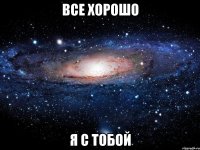 все хорошо я с тобой