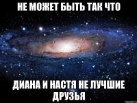 не может быть так что диана и настя не лучшие друзья