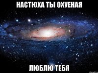 настюха ты охуеная люблю тебя