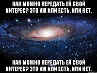 как можно передать ей свой интерес? это уж или есть, или нет. как можно передать ей свой интерес? это уж или есть, или нет.