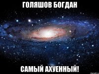 голяшов богдан самый ахуенный!