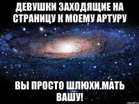 девушки заходящие на страницу к моему артуру вы просто шлюхи.мать вашу!