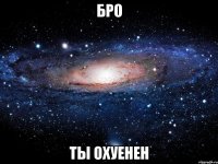 бро ты охуенен