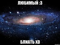 любимый :3 блиать xd