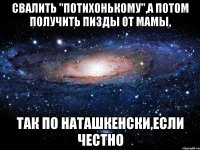 свалить "потихонькому",а потом получить пизды от мамы, так по наташкенски,если честно