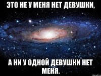 это не у меня нет девушки, а ни у одной девушки нет меня.