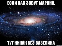 если вас зовут марина, тут никак без вазелина