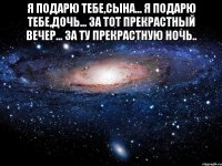 я подарю тебе,сына... я подарю тебе,дочь... за тот прекрастный вечер... за ту прекрастную ночь.. 