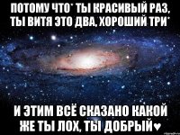 потому что* ты красивый раз, ты витя это два, хороший три* и этим всё сказано какой же ты лох, ты добрый♥