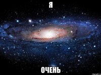 я очень