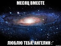 месяц вместе люблю тебя, ангелин :*