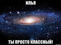 илья ты просто классный!