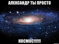 александр ты просто космос!!!