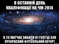 в останній день кваліфікації на чм-2014 в 26 матчах забили 81 гол! це був прекрасний футбольний вечір!