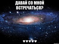 давай со мной встречаться? ♥♥♥♥♥