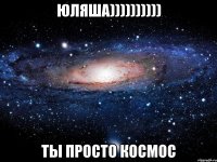 юляша)))))))))) ты просто космос