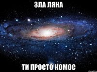 зла ляна ти просто комос