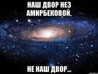 наш двор нез амирбековой, не наш двор...