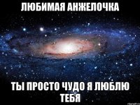 любимая анжелочка ты просто чудо я люблю тебя