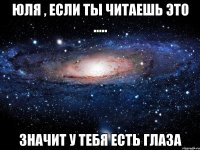 юля , если ты читаешь это ..... значит у тебя есть глаза