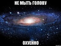 не мыть голову охуенно