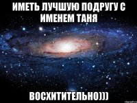 иметь лучшую подругу с именем таня восхитительно)))