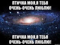 птичка моя,я тебя очень-очень люблю! птичка моя,я тебя очень-очень люблю!