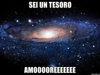 sei un tesoro amooooreeeeeee