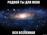 родной ты для меня вся вселенная