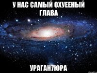 у нас самый охуееный глава ураган7юра