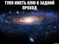 тупо иметь олю в задний проход 