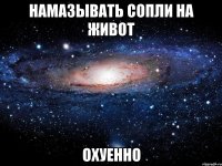 намазывать сопли на живот охуенно