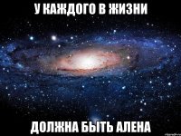 у каждого в жизни должна быть алена