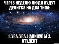 через неделю люди будут делится на два типа: 1. ура, ура, каникулы 2. студент