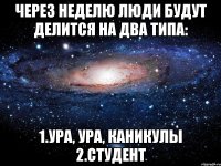 через неделю люди будут делится на два типа: 1.ура, ура, каникулы 2.студент