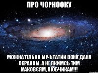 про чорнооку можна тільки мічьтатии вона дана обраним. а не якимсь тим маковєям, любчикам!!!