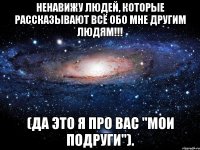 ненавижу людей, которые рассказывают всё обо мне другим людям!!! (да это я про вас "мои подруги").