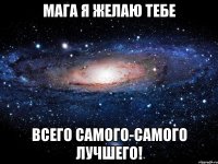 мага я желаю тебе всего самого-самого лучшего!