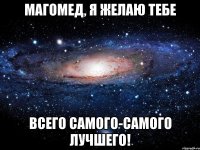 магомед, я желаю тебе всего самого-самого лучшего!