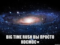  big time rush вы просто космос♥