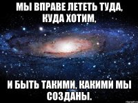 мы вправе лететь туда, куда хотим, и быть такими, какими мы созданы.