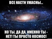 все насти ужасны... но ты, да да, именно ты - нет! ты просто космос!