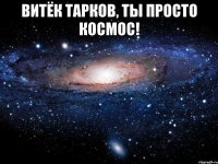 витёк тарков, ты просто космос! 