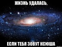 жизнь удалась, если тебя зовут ксюша