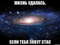 жизнь удалась, если тебя зовут стас