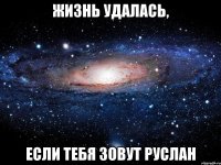 жизнь удалась, если тебя зовут руслан