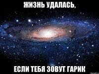 жизнь удалась, если тебя зовут гарик