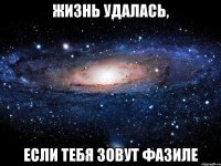 жизнь удалась, если тебя зовут фазиле