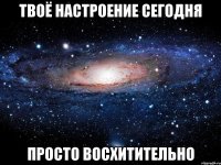 твоё настроение сегодня просто восхитительно